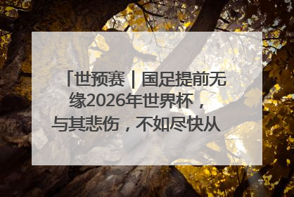 世预赛｜国足提前无缘2026年世界杯，与其悲伤，不如尽快从选帅开始重建