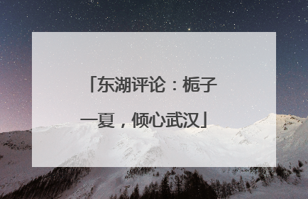 东湖评论：栀子一夏，倾心武汉
