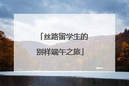 丝路留学生的别样端午之旅