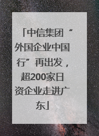 中信集团“外国企业中国行”再出发，超200家日资企业走进广东