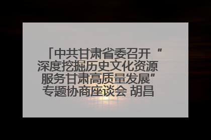 中共甘肃省委召开“深度挖掘历史文化资源服务甘肃高质量发展”专题协商座谈会 胡昌升主持并讲话