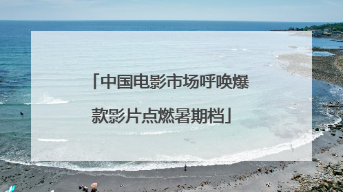 中国电影市场呼唤爆款影片点燃暑期档