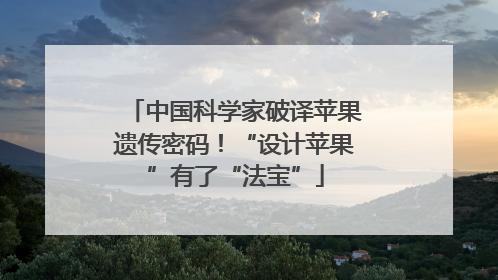 中国科学家破译苹果遗传密码！“设计苹果”有了“法宝”