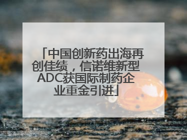 中国创新药出海再创佳绩，信诺维新型ADC获国际制药企业重金引进