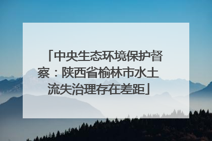 中央生态环境保护督察：陕西省榆林市水土流失治理存在差距