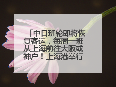 中日班轮即将恢复客运，每周一班从上海前往大阪或神户！上海港举行中日班轮船港联动应急演练