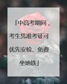 中高考期间，考生凭准考证可优先安检、免费坐地铁