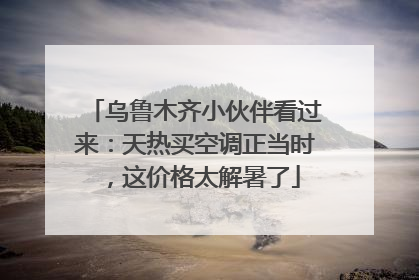 乌鲁木齐小伙伴看过来：天热买空调正当时，这价格太解暑了