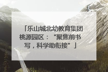 乐山城北幼教育集团桃源园区：“聚焦前书写，科学助衔接”