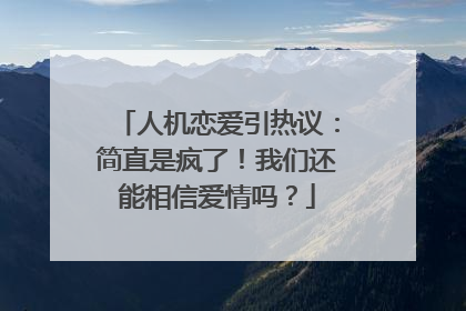 人机恋爱引热议：简直是疯了！我们还能相信爱情吗？