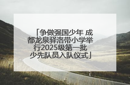 争做强国少年 成都龙泉驿洛带小学举行2025级第一批少先队员入队仪式