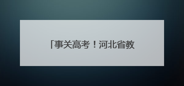 事关高考！河北省教育考试院最新提示