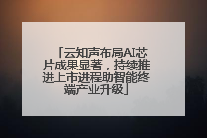 云知声布局AI芯片成果显著，持续推进上市进程助智能终端产业升级