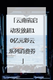 云南省启动发放超10亿元彩云系列消费券