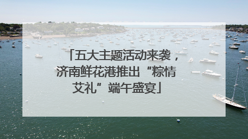 五大主题活动来袭，济南鲜花港推出“粽情艾礼”端午盛宴