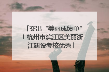 交出“美丽成绩单”！杭州市滨江区美丽浙江建设考核优秀