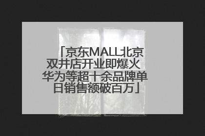 京东MALL北京双井店开业即爆火 华为等超十余品牌单日销售额破百万