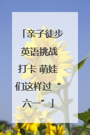 亲子徒步 英语挑战打卡 萌娃们这样过“六一”