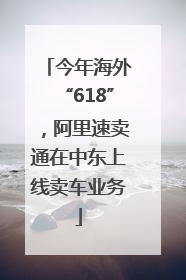 今年海外“618”，阿里速卖通在中东上线卖车业务
