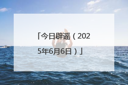 今日辟谣（2025年6月6日）