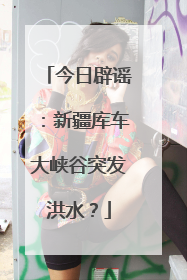 今日辟谣：新疆库车大峡谷突发洪水？