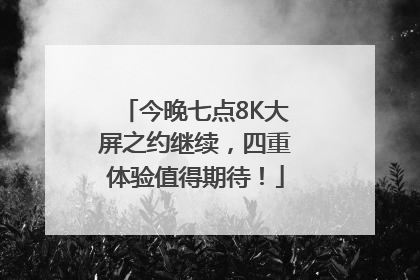 今晚七点8K大屏之约继续，四重体验值得期待！