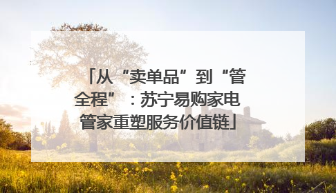 从“卖单品”到“管全程”：苏宁易购家电管家重塑服务价值链