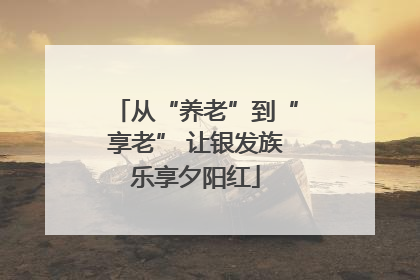从“养老”到“享老” 让银发族乐享夕阳红