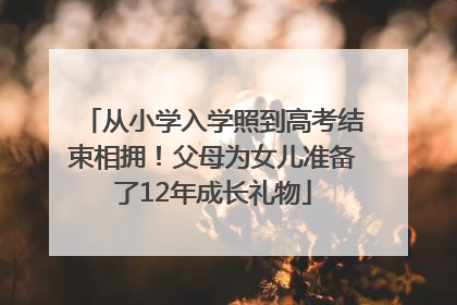 从小学入学照到高考结束相拥！父母为女儿准备了12年成长礼物