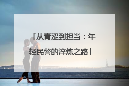 从青涩到担当：年轻民警的淬炼之路