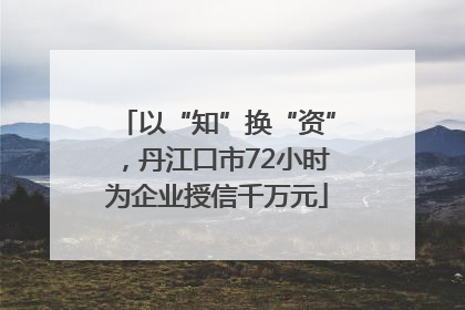 以“知”换“资”，丹江口市72小时为企业授信千万元