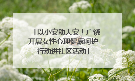 以小安助大安！广饶开展女性心理健康呵护行动进社区活动