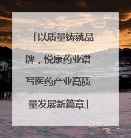 以质量铸就品牌，悦康药业谱写医药产业高质量发展新篇章