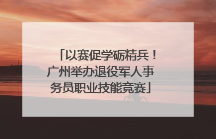 以赛促学砺精兵！广州举办退役军人事务员职业技能竞赛