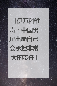 伊万科维奇：中国男足出局自己会承担非常大的责任