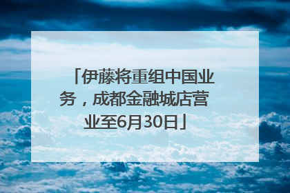 伊藤将重组中国业务，成都金融城店营业至6月30日