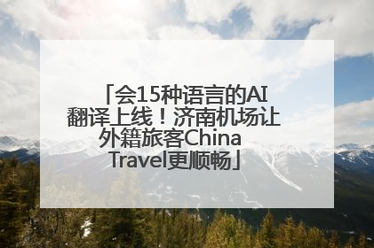会15种语言的AI翻译上线！济南机场让外籍旅客China Travel更顺畅