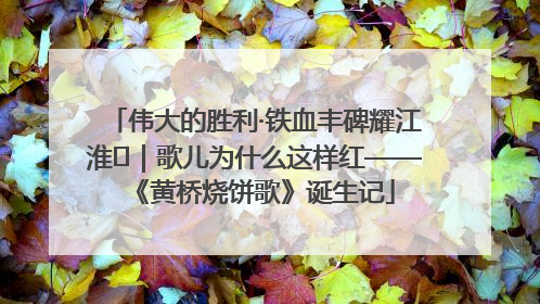 伟大的胜利·铁血丰碑耀江淮⑫｜歌儿为什么这样红——《黄桥烧饼歌》诞生记
