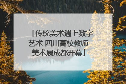 传统美术遇上数字艺术 四川高校教师美术展成都开幕