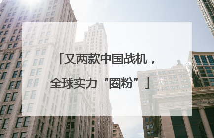 又两款中国战机，全球实力“圈粉”