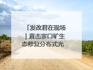 发改君在现场｜直击寨口矿生态修复分布式光伏发电项目