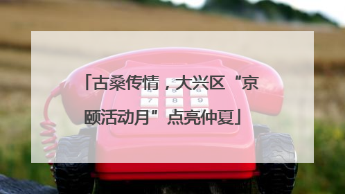 古桑传情，大兴区“京颐活动月”点亮仲夏