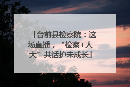 台前县检察院：这场直播，“检察+人大”共话护未成长