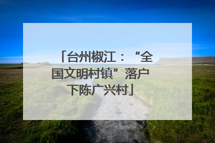 台州椒江：“全国文明村镇”落户下陈广兴村