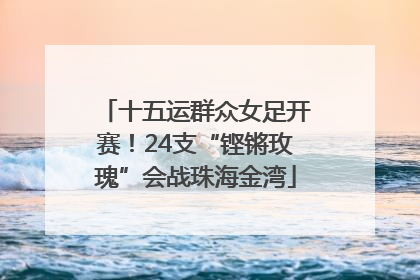 十五运群众女足开赛！24支“铿锵玫瑰”会战珠海金湾