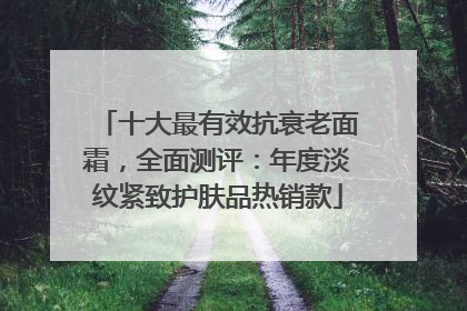 十大最有效抗衰老面霜，全面测评：年度淡纹紧致护肤品热销款