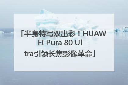 半身特写双出彩！HUAWEI Pura 80 Ultra引领长焦影像革命