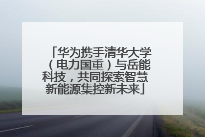 华为携手清华大学（电力国重）与岳能科技，共同探索智慧新能源集控新未来