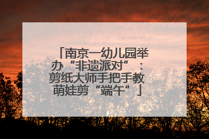 南京一幼儿园举办“非遗派对”：剪纸大师手把手教萌娃剪“端午”