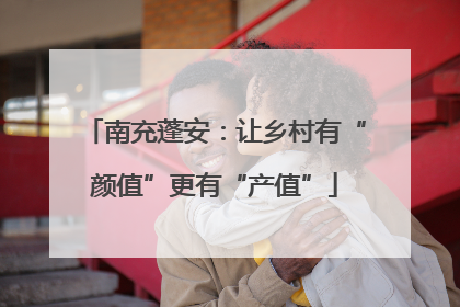 南充蓬安：让乡村有“颜值”更有“产值”